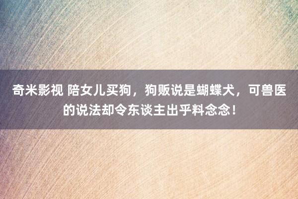   奇米影视 陪女儿买狗，狗贩说是蝴蝶犬，可兽医的说法却令东谈主出乎料念念！