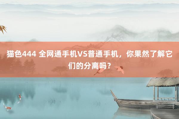   猫色444 全网通手机VS普通手机，你果然了解它们的分离吗？
