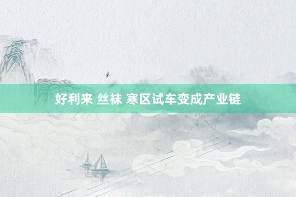   好利来 丝袜 寒区试车变成产业链