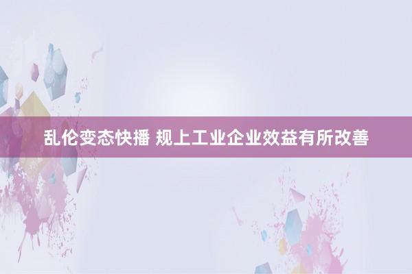   乱伦变态快播 规上工业企业效益有所改善