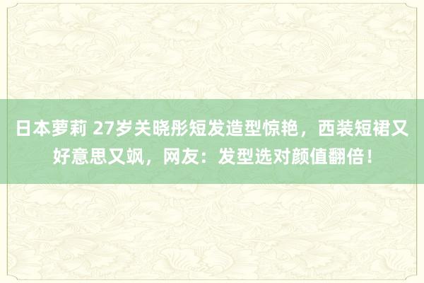  日本萝莉 27岁关晓彤短发造型惊艳，西装短裙又好意思又飒，网友：发型选对颜值翻倍！