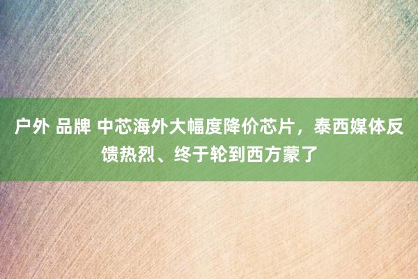   户外 品牌 中芯海外大幅度降价芯片，泰西媒体反馈热烈、终于轮到西方蒙了