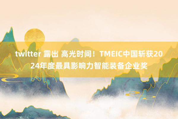   twitter 露出 高光时间！TMEIC中国斩获2024年度最具影响力智能装备企业奖