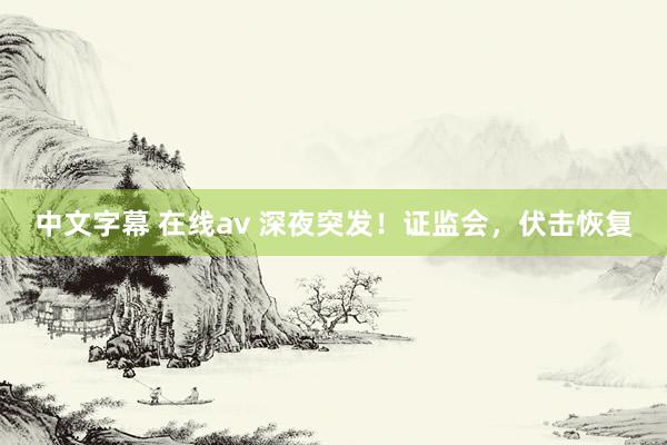   中文字幕 在线av 深夜突发！证监会，伏击恢复