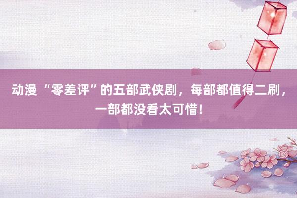   动漫 “零差评”的五部武侠剧，每部都值得二刷，一部都没看太可惜！