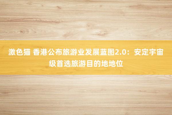   激色猫 香港公布旅游业发展蓝图2.0：安定宇宙级首选旅游目的地地位