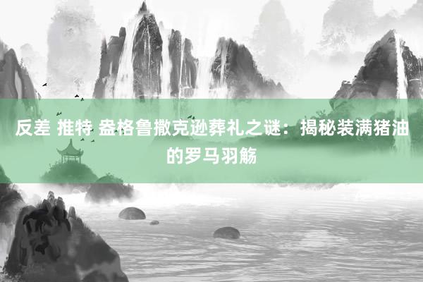   反差 推特 盎格鲁撒克逊葬礼之谜：揭秘装满猪油的罗马羽觞