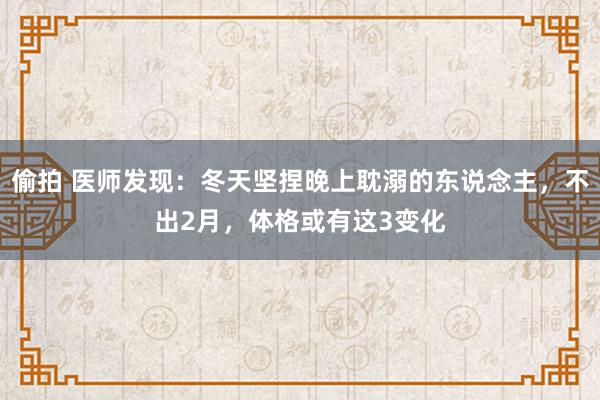   偷拍 医师发现：冬天坚捏晚上耽溺的东说念主，不出2月，体格或有这3变化