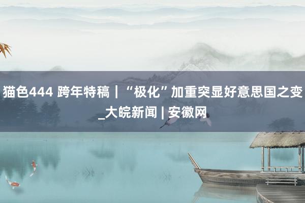   猫色444 跨年特稿｜“极化”加重突显好意思国之变_大皖新闻 | 安徽网
