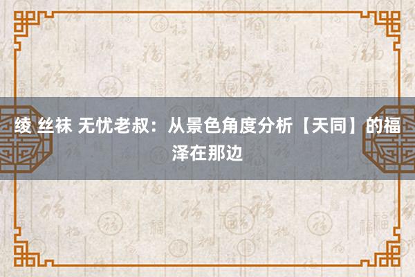   绫 丝袜 无忧老叔：从景色角度分析【天同】的福泽在那边