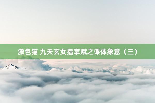   激色猫 九天玄女指掌赋之课体象意（三）