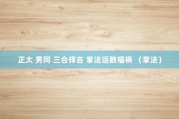   正太 男同 三合择吉 掌法运数福祸 （掌法）