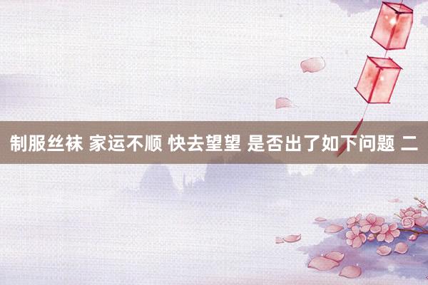   制服丝袜 家运不顺 快去望望 是否出了如下问题 二