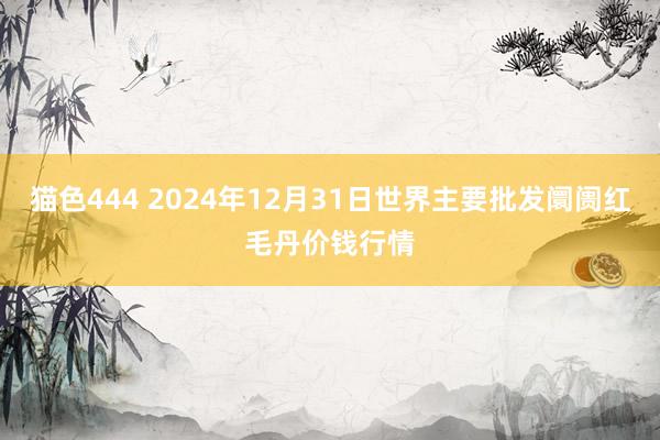   猫色444 2024年12月31日世界主要批发阛阓红毛丹价钱行情