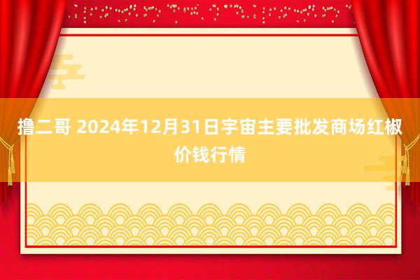   撸二哥 2024年12月31日宇宙主要批发商场红椒价钱行情