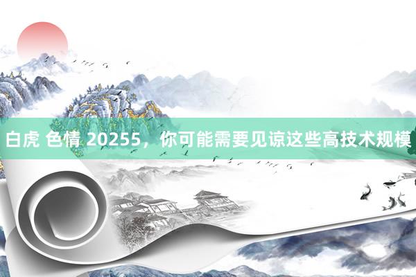   白虎 色情 20255，你可能需要见谅这些高技术规模