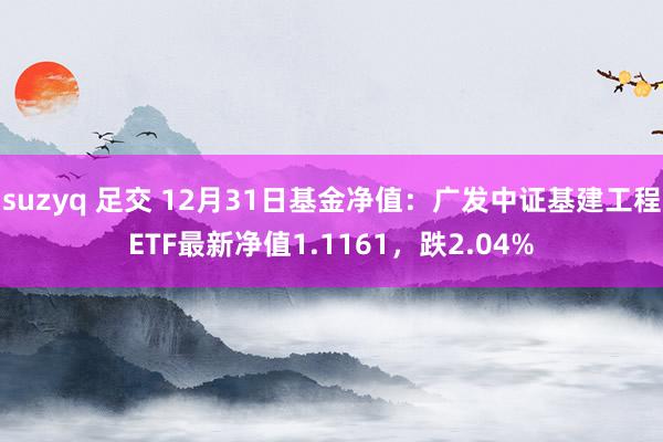   suzyq 足交 12月31日基金净值：广发中证基建工程ETF最新净值1.1161，跌2.04%
