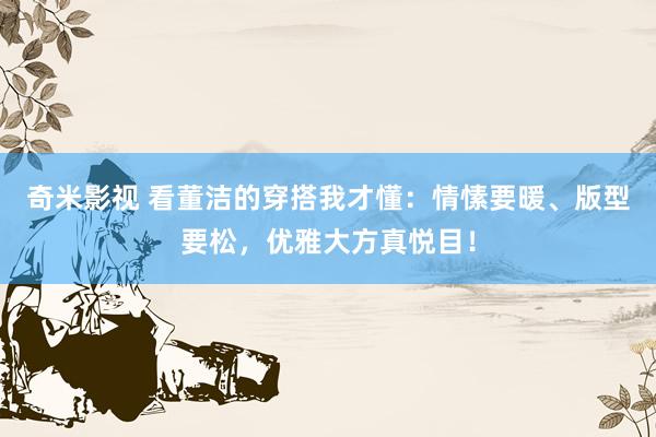   奇米影视 看董洁的穿搭我才懂：情愫要暖、版型要松，优雅大方真悦目！