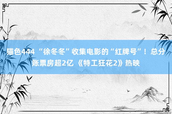   猫色444 “徐冬冬”收集电影的“红牌号”！总分账票房超2亿 《特工狂花2》热映