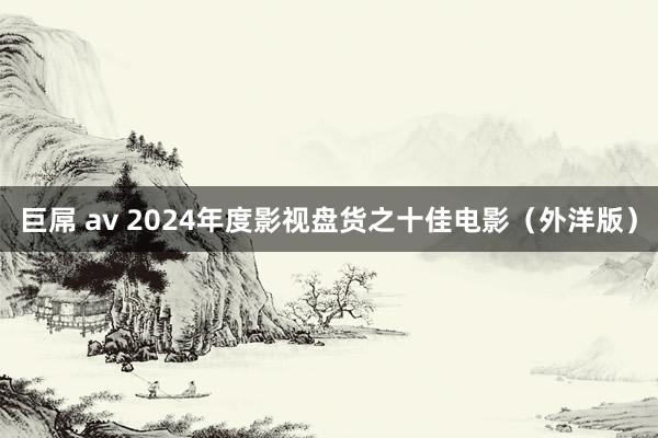   巨屌 av 2024年度影视盘货之十佳电影（外洋版）