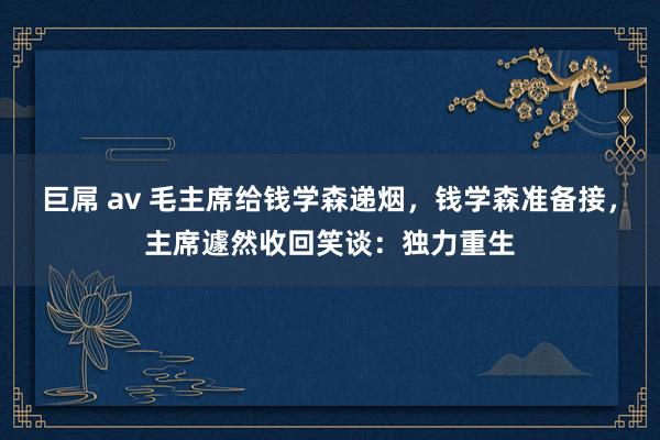   巨屌 av 毛主席给钱学森递烟，钱学森准备接，主席遽然收回笑谈：独力重生
