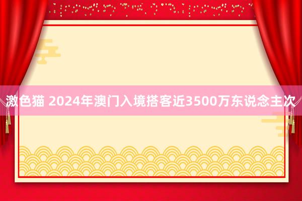   激色猫 2024年澳门入境搭客近3500万东说念主次