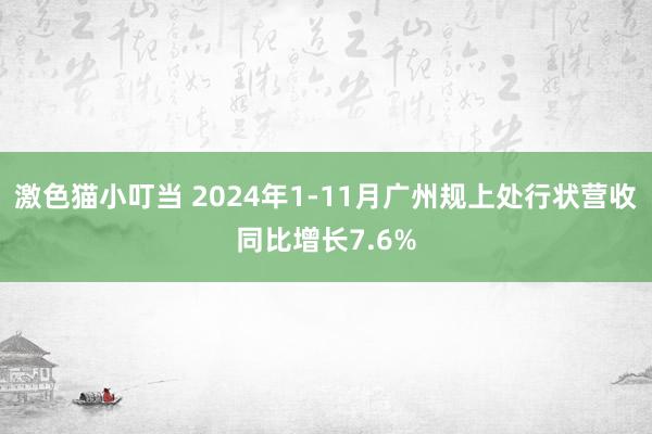   激色猫小叮当 2024年1-11月广州规上处行状营收同比增长7.6%