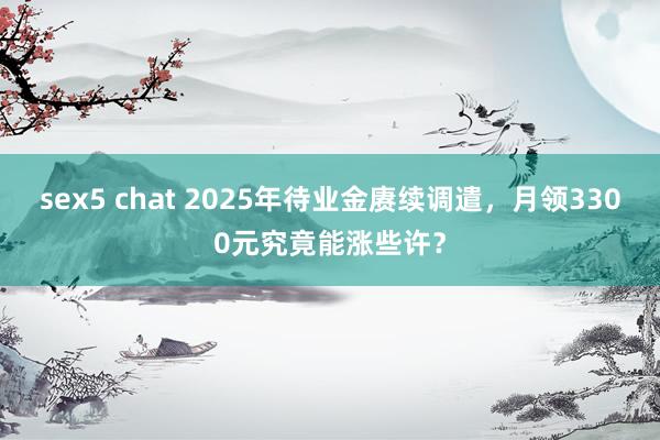   sex5 chat 2025年待业金赓续调遣，月领3300元究竟能涨些许？