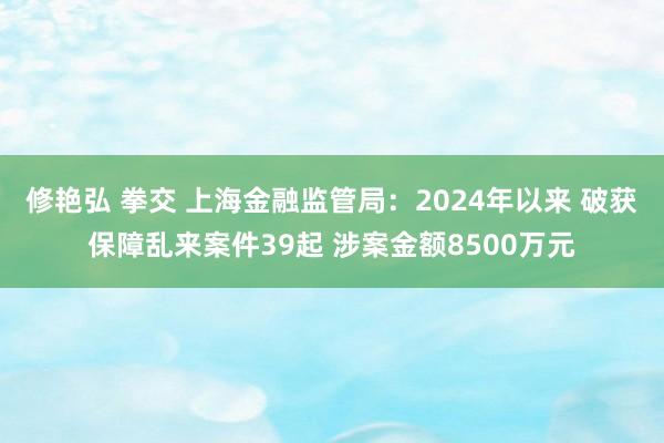   修艳弘 拳交 上海金融监管局：2024年以来 破获保障乱来案件39起 涉案金额8500万元