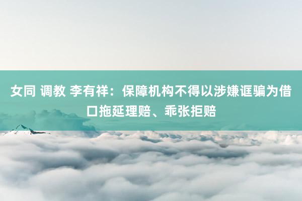   女同 调教 李有祥：保障机构不得以涉嫌诓骗为借口拖延理赔、乖张拒赔