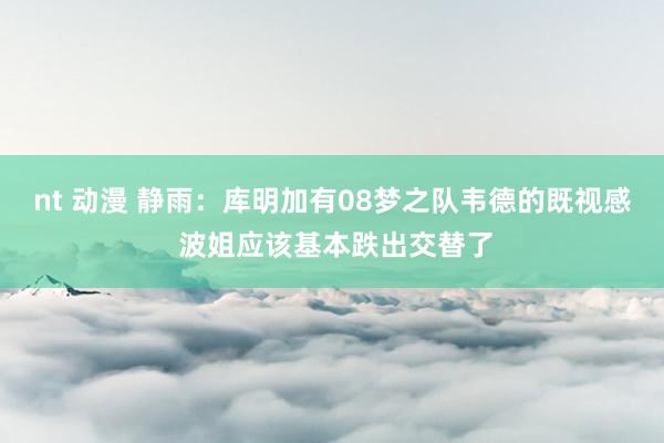   nt 动漫 静雨：库明加有08梦之队韦德的既视感 波姐应该基本跌出交替了