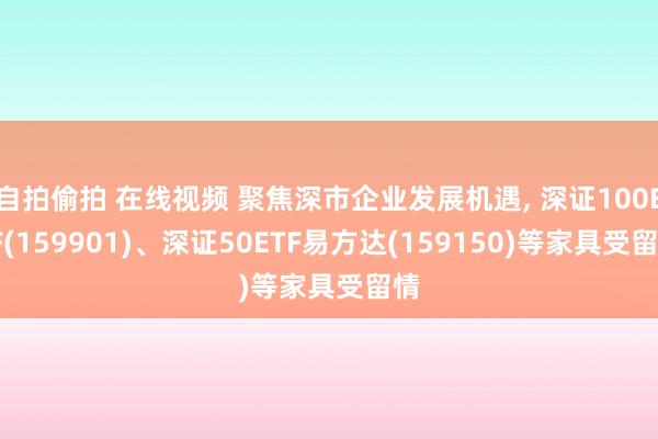  自拍偷拍 在线视频 聚焦深市企业发展机遇, 深证100ETF(159901)、深证50ETF易方达(159150)等家具受留情