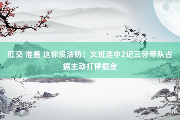   肛交 准备 这你没法防！文班连中2记三分带队占据主动打停掘金