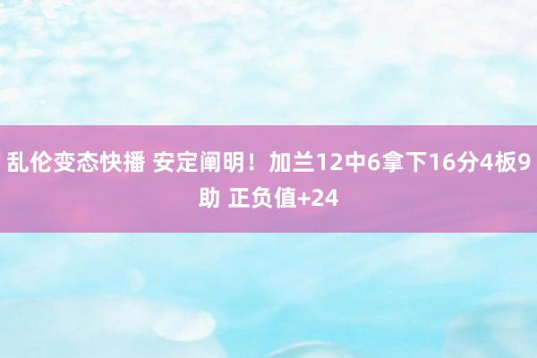   乱伦变态快播 安定阐明！加兰12中6拿下16分4板9助 正负值+24