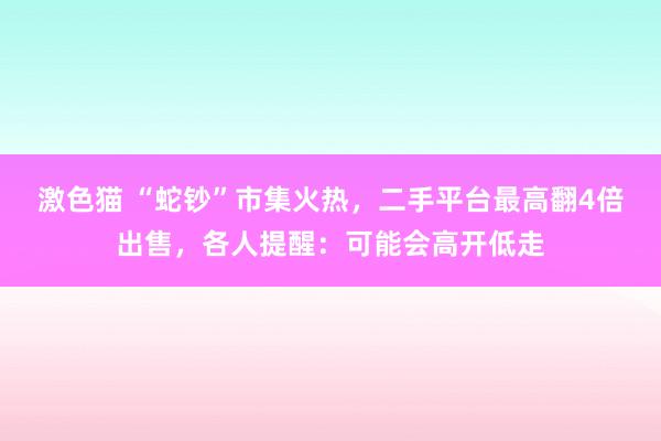   激色猫 “蛇钞”市集火热，二手平台最高翻4倍出售，各人提醒：可能会高开低走