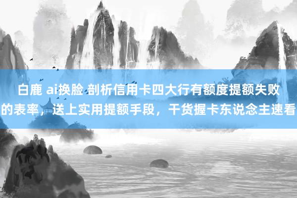   白鹿 ai换脸 剖析信用卡四大行有额度提额失败的表率，送上实用提额手段，干货握卡东说念主速看