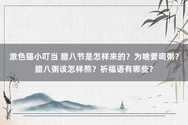   激色猫小叮当 腊八节是怎样来的？为啥要喝粥？腊八粥该怎样熬？祈福语有哪些？