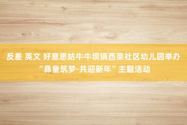   反差 英文 好意思姑牛牛坝镇西荣社区幼儿园举办“彝童筑梦·共迎新年”主题活动