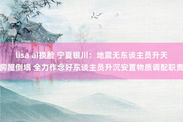   lisa ai换脸 宁夏银川：地震无东谈主员升天房屋倒塌 全力作念好东谈主员升沉安置物质调配职责