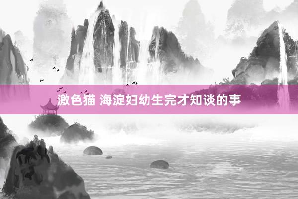   激色猫 海淀妇幼生完才知谈的事