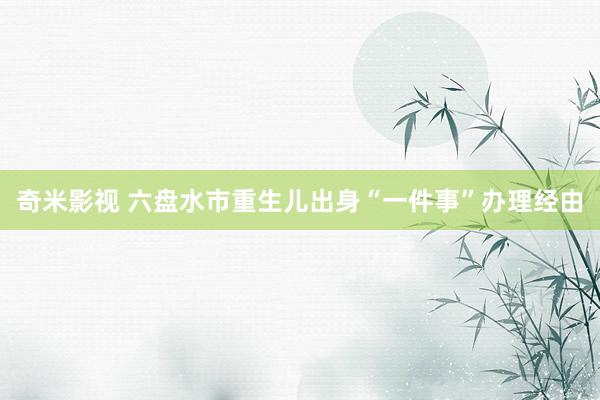   奇米影视 六盘水市重生儿出身“一件事”办理经由