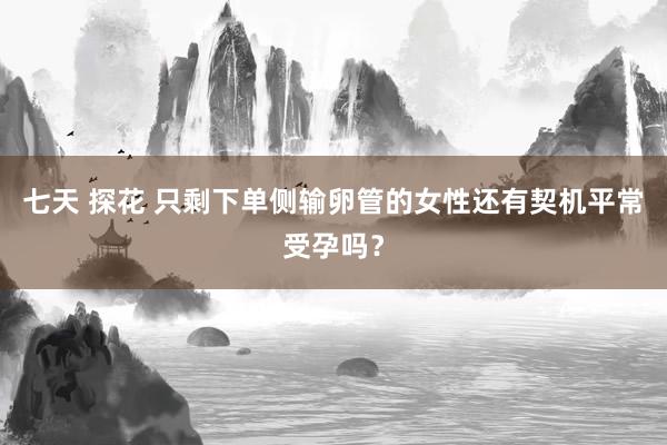   七天 探花 只剩下单侧输卵管的女性还有契机平常受孕吗？