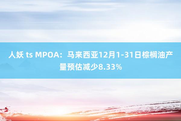   人妖 ts MPOA：马来西亚12月1-31日棕榈油产量预估减少8.33%