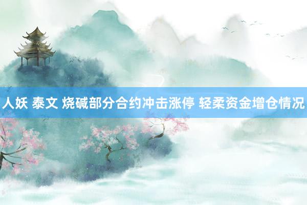   人妖 泰文 烧碱部分合约冲击涨停 轻柔资金增仓情况