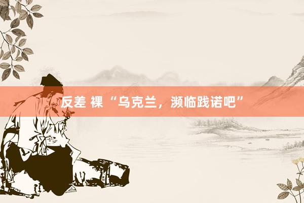   反差 裸 “乌克兰，濒临践诺吧”