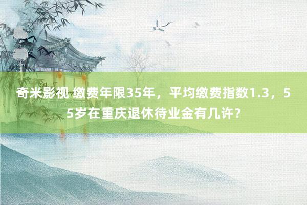   奇米影视 缴费年限35年，平均缴费指数1.3，55岁在重庆退休待业金有几许？