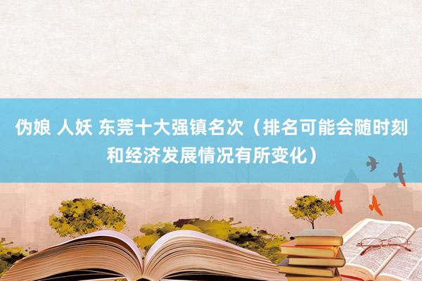   伪娘 人妖 东莞十大强镇名次（排名可能会随时刻和经济发展情况有所变化）