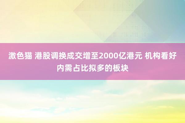   激色猫 港股调换成交增至2000亿港元 机构看好内需占比拟多的板块