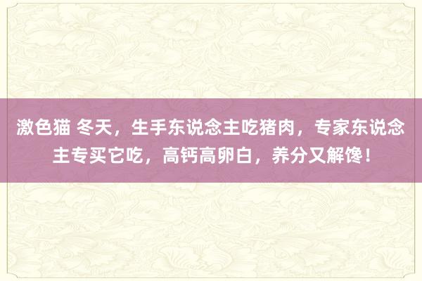   激色猫 冬天，生手东说念主吃猪肉，专家东说念主专买它吃，高钙高卵白，养分又解馋！