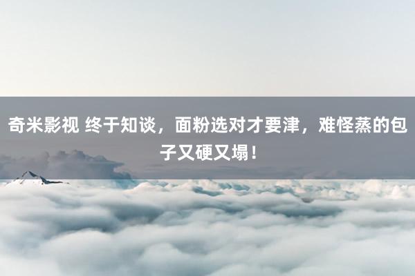   奇米影视 终于知谈，面粉选对才要津，难怪蒸的包子又硬又塌！